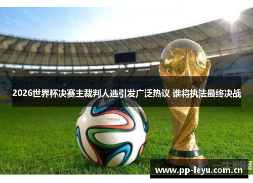 2026世界杯决赛主裁判人选引发广泛热议 谁将执法最终决战 2026世界杯决赛主裁判人选引发广泛热议 谁将执法最终决战