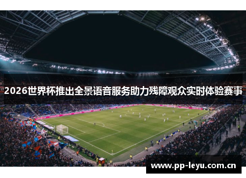 2026世界杯推出全景语音服务助力残障观众实时体验赛事 2026世界杯推出全景语音服务助力残障观众实时体验赛事