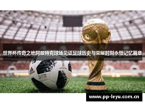 世界杯传奇之地阿兹特克球场见证足球历史与荣耀时刻永恒记忆篇章 世界杯传奇之地阿兹特克球场见证足球历史与荣耀时刻永恒记忆篇章