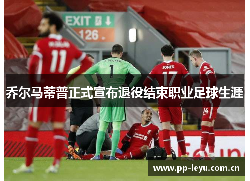 乔尔马蒂普正式宣布退役结束职业足球生涯 乔尔马蒂普正式宣布退役结束职业足球生涯
