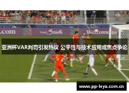 亚洲杯VAR判罚引发热议 公平性与技术应用成焦点争论 亚洲杯VAR判罚引发热议 公平性与技术应用成焦点争论