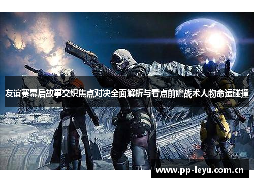 友谊赛幕后故事交织焦点对决全面解析与看点前瞻战术人物命运碰撞